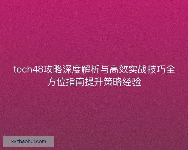 tech48攻略深度解析与高效实战技巧全方位指南提升策略经验