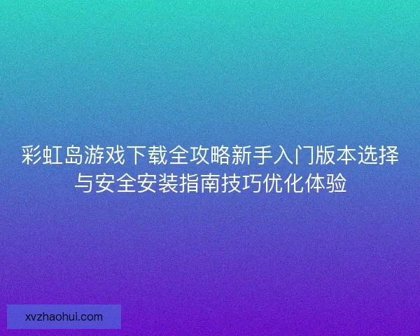彩虹岛游戏下载全攻略新手入门版本选择与安全安装指南技巧优化体验