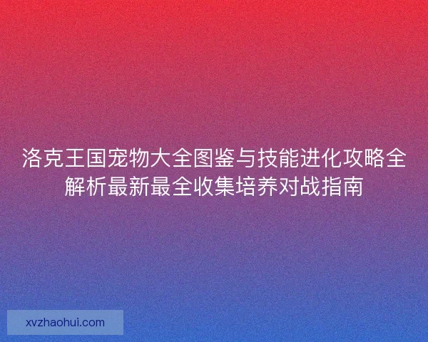 洛克王国宠物大全图鉴与技能进化攻略全解析最新最全收集培养对战指南