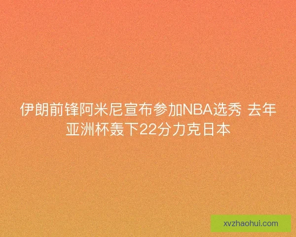 伊朗前锋阿米尼宣布参加NBA选秀 去年亚洲杯轰下22分力克日本