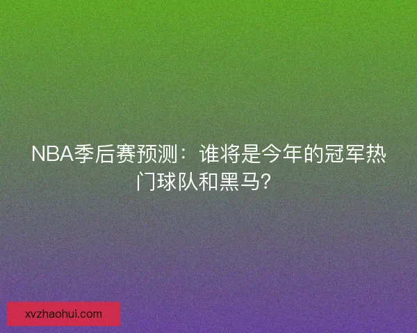 NBA季后赛预测：谁将是今年的冠军热门球队和黑马？