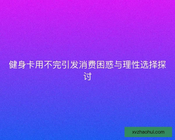 健身卡用不完引发消费困惑与理性选择探讨