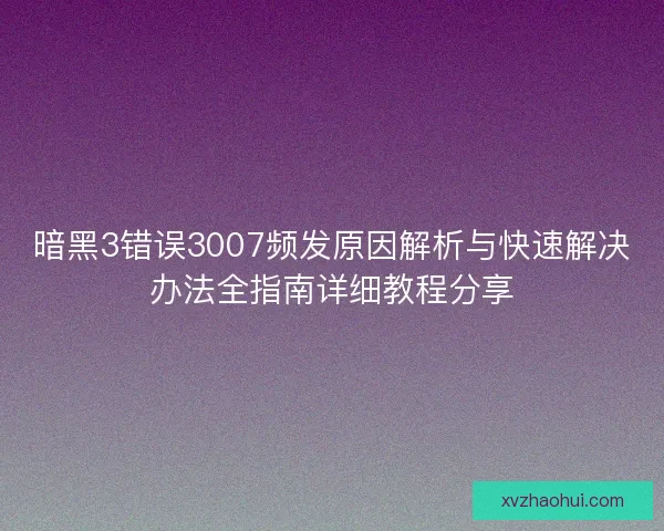 暗黑3错误3007频发原因解析与快速解决办法全指南详细教程分享