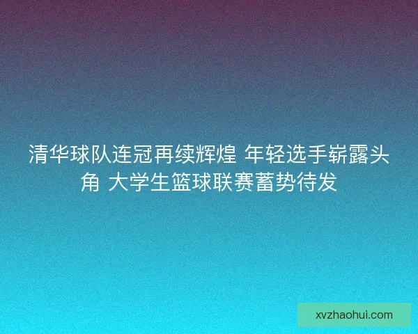 清华球队连冠再续辉煌 年轻选手崭露头角 大学生篮球联赛蓄势待发