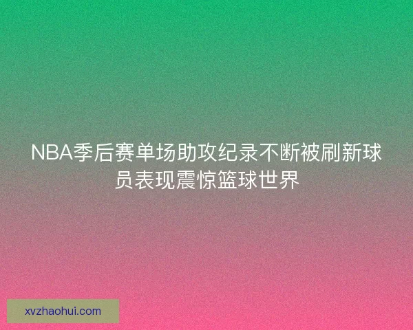 NBA季后赛单场助攻纪录不断被刷新球员表现震惊篮球世界