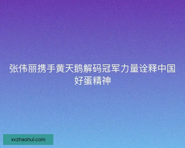 张伟丽携手黄天鹅解码冠军力量诠释中国好蛋精神